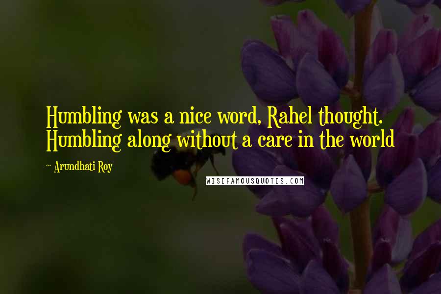 Arundhati Roy Quotes: Humbling was a nice word, Rahel thought. Humbling along without a care in the world