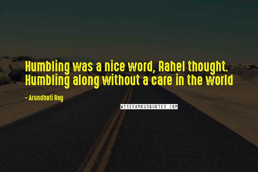 Arundhati Roy Quotes: Humbling was a nice word, Rahel thought. Humbling along without a care in the world