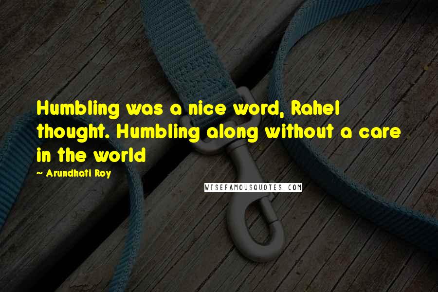 Arundhati Roy Quotes: Humbling was a nice word, Rahel thought. Humbling along without a care in the world