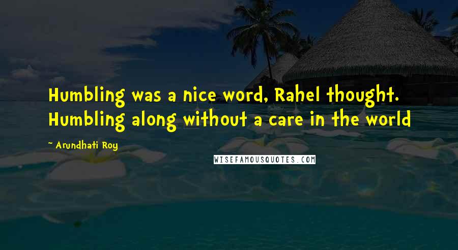 Arundhati Roy Quotes: Humbling was a nice word, Rahel thought. Humbling along without a care in the world