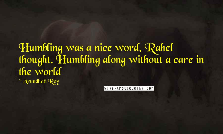 Arundhati Roy Quotes: Humbling was a nice word, Rahel thought. Humbling along without a care in the world