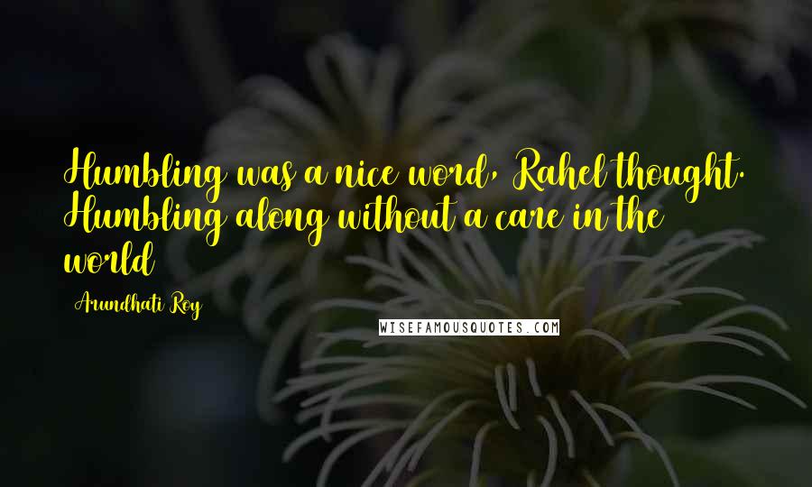 Arundhati Roy Quotes: Humbling was a nice word, Rahel thought. Humbling along without a care in the world