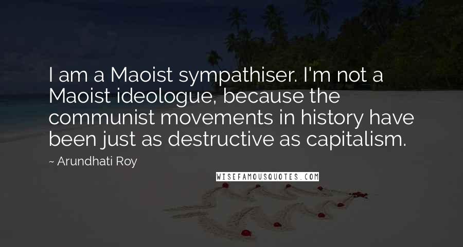 Arundhati Roy Quotes: I am a Maoist sympathiser. I'm not a Maoist ideologue, because the communist movements in history have been just as destructive as capitalism.