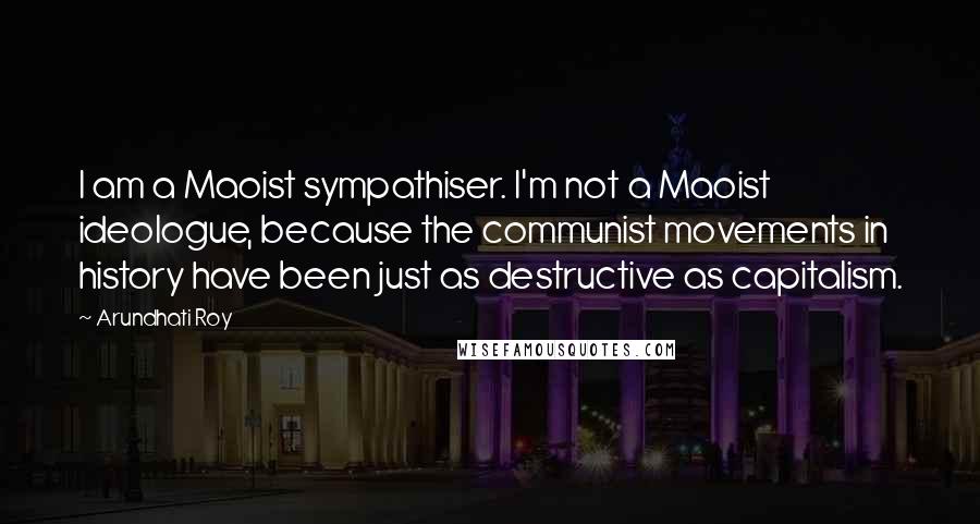 Arundhati Roy Quotes: I am a Maoist sympathiser. I'm not a Maoist ideologue, because the communist movements in history have been just as destructive as capitalism.