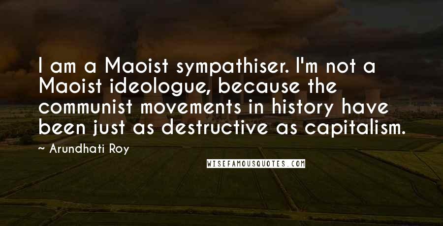 Arundhati Roy Quotes: I am a Maoist sympathiser. I'm not a Maoist ideologue, because the communist movements in history have been just as destructive as capitalism.