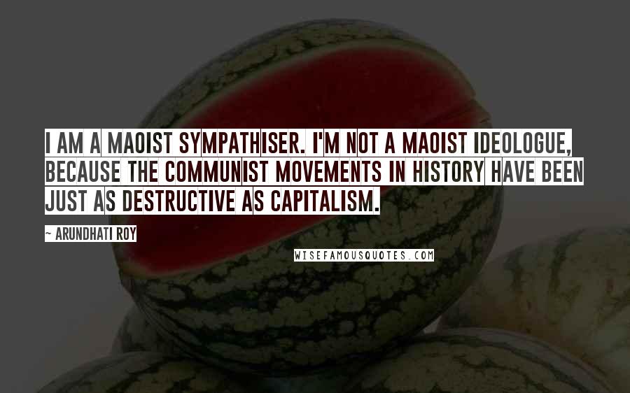 Arundhati Roy Quotes: I am a Maoist sympathiser. I'm not a Maoist ideologue, because the communist movements in history have been just as destructive as capitalism.