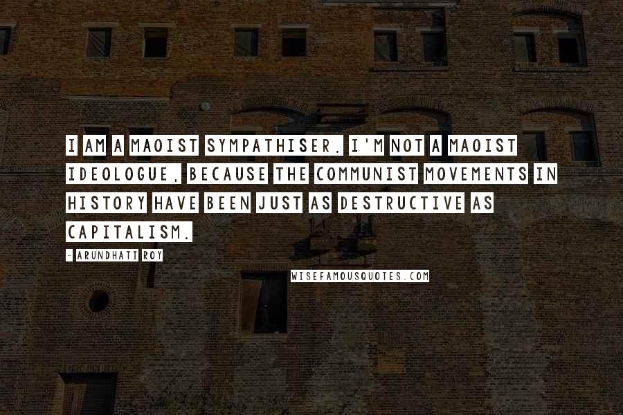 Arundhati Roy Quotes: I am a Maoist sympathiser. I'm not a Maoist ideologue, because the communist movements in history have been just as destructive as capitalism.