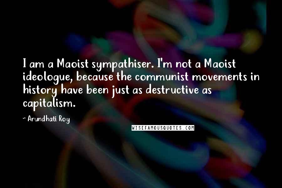 Arundhati Roy Quotes: I am a Maoist sympathiser. I'm not a Maoist ideologue, because the communist movements in history have been just as destructive as capitalism.