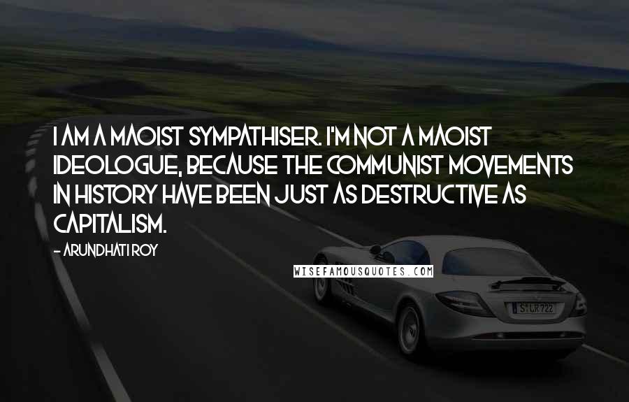 Arundhati Roy Quotes: I am a Maoist sympathiser. I'm not a Maoist ideologue, because the communist movements in history have been just as destructive as capitalism.