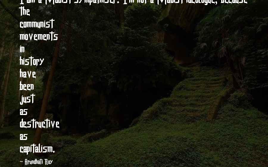 Arundhati Roy Quotes: I am a Maoist sympathiser. I'm not a Maoist ideologue, because the communist movements in history have been just as destructive as capitalism.