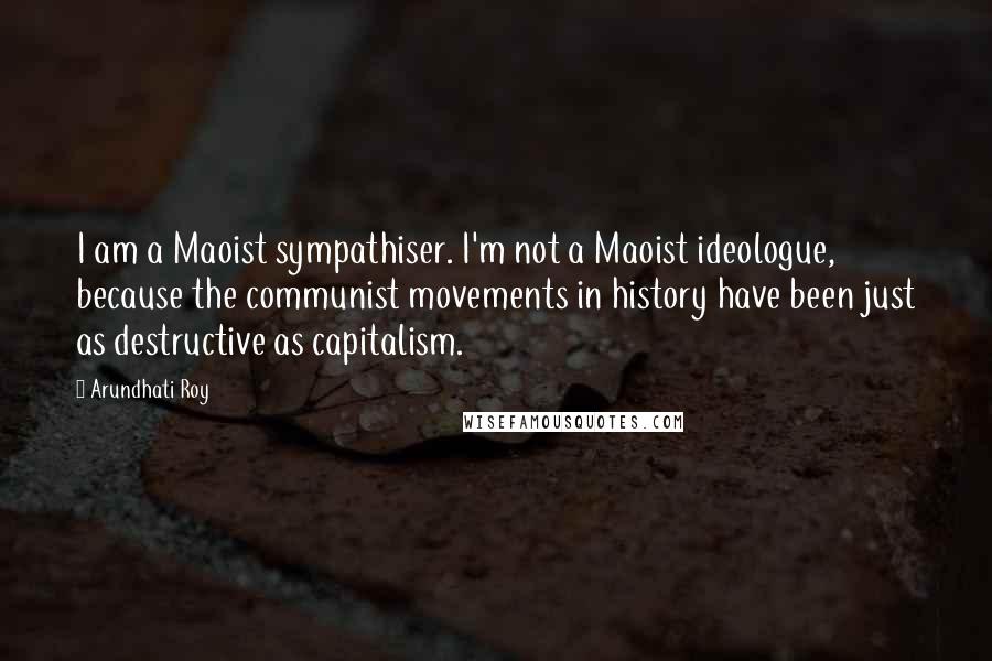 Arundhati Roy Quotes: I am a Maoist sympathiser. I'm not a Maoist ideologue, because the communist movements in history have been just as destructive as capitalism.