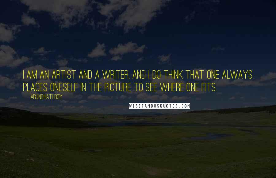 Arundhati Roy Quotes: I am an artist and a writer, and I do think that one always places oneself in the picture to see where one fits.