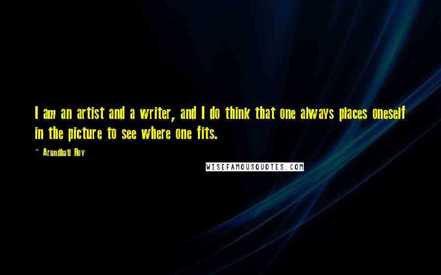 Arundhati Roy Quotes: I am an artist and a writer, and I do think that one always places oneself in the picture to see where one fits.