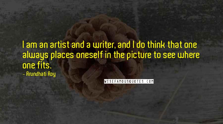 Arundhati Roy Quotes: I am an artist and a writer, and I do think that one always places oneself in the picture to see where one fits.