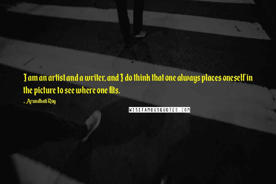 Arundhati Roy Quotes: I am an artist and a writer, and I do think that one always places oneself in the picture to see where one fits.