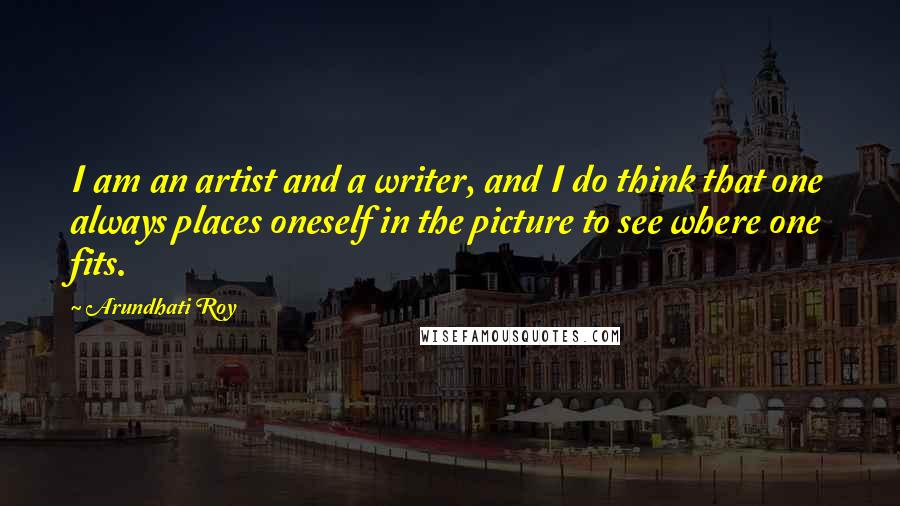 Arundhati Roy Quotes: I am an artist and a writer, and I do think that one always places oneself in the picture to see where one fits.