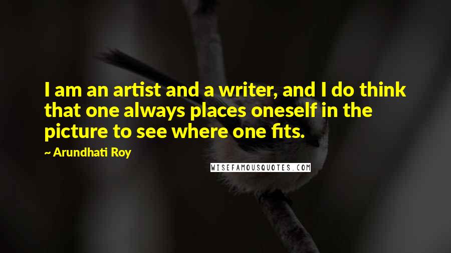 Arundhati Roy Quotes: I am an artist and a writer, and I do think that one always places oneself in the picture to see where one fits.