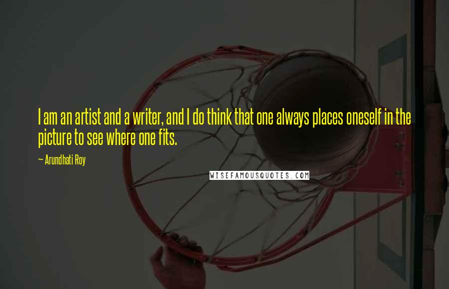 Arundhati Roy Quotes: I am an artist and a writer, and I do think that one always places oneself in the picture to see where one fits.