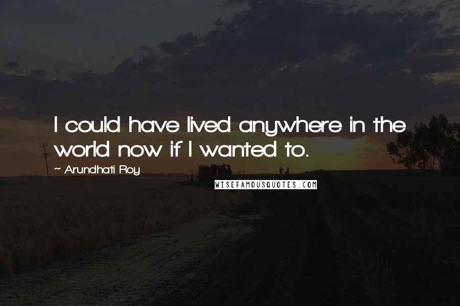 Arundhati Roy Quotes: I could have lived anywhere in the world now if I wanted to.