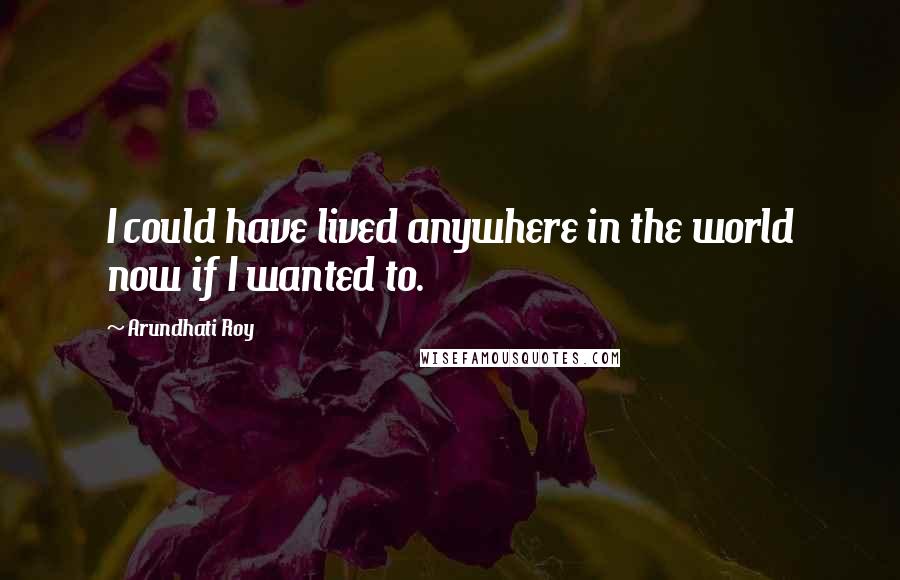 Arundhati Roy Quotes: I could have lived anywhere in the world now if I wanted to.