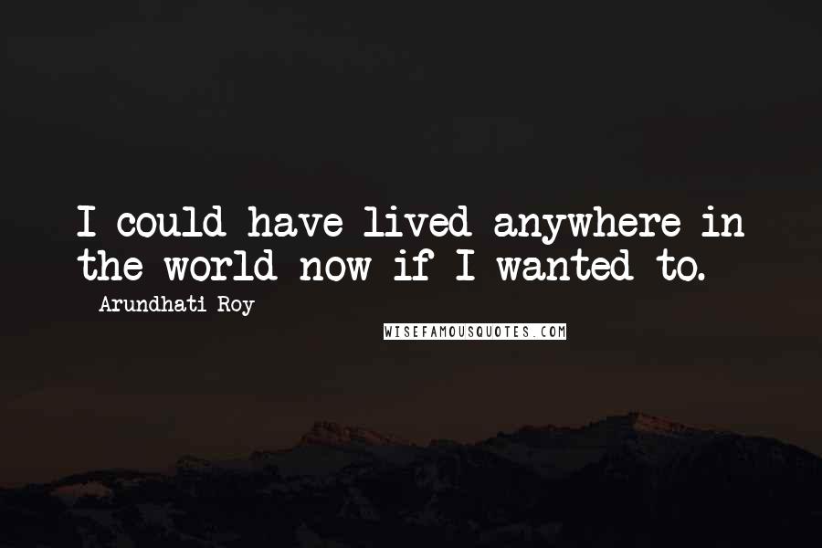 Arundhati Roy Quotes: I could have lived anywhere in the world now if I wanted to.