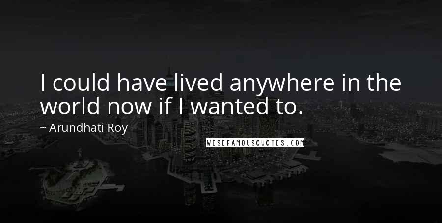 Arundhati Roy Quotes: I could have lived anywhere in the world now if I wanted to.