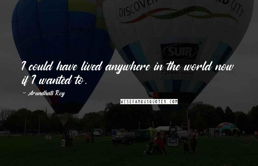 Arundhati Roy Quotes: I could have lived anywhere in the world now if I wanted to.