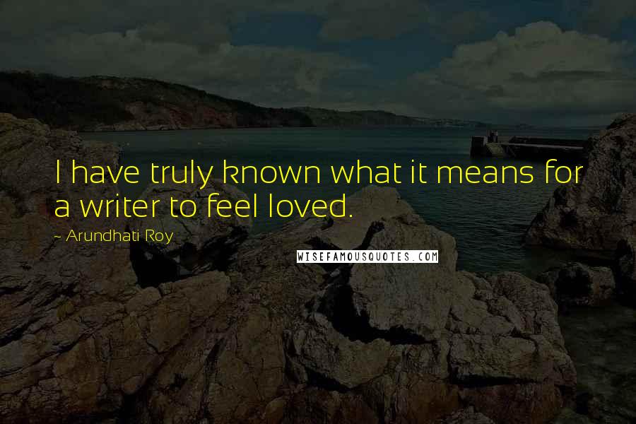 Arundhati Roy Quotes: I have truly known what it means for a writer to feel loved.