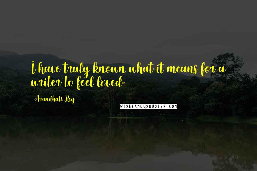 Arundhati Roy Quotes: I have truly known what it means for a writer to feel loved.