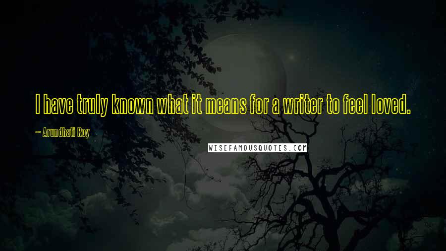 Arundhati Roy Quotes: I have truly known what it means for a writer to feel loved.