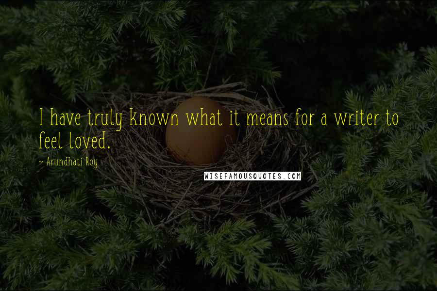 Arundhati Roy Quotes: I have truly known what it means for a writer to feel loved.