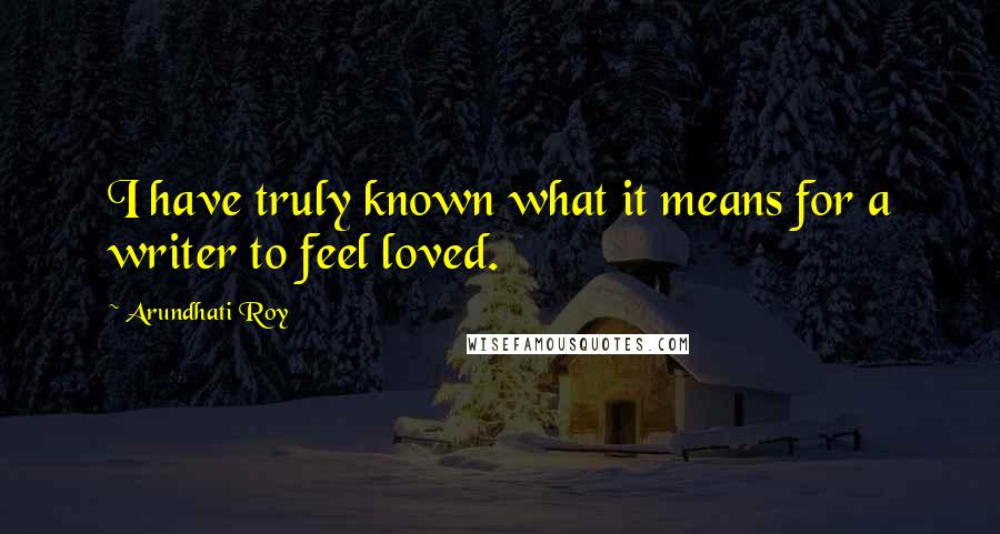 Arundhati Roy Quotes: I have truly known what it means for a writer to feel loved.
