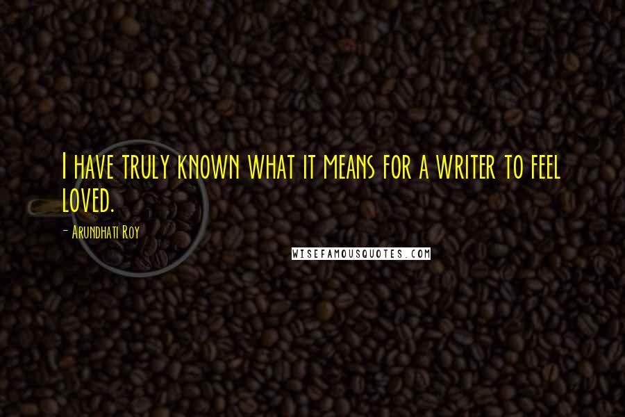 Arundhati Roy Quotes: I have truly known what it means for a writer to feel loved.
