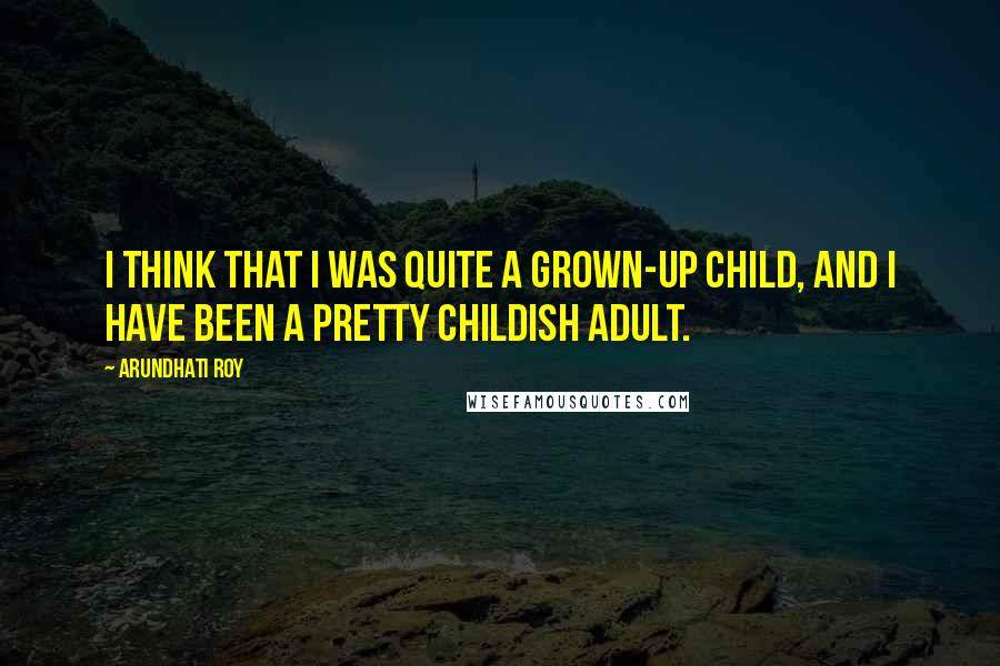 Arundhati Roy Quotes: I think that I was quite a grown-up child, and I have been a pretty childish adult.