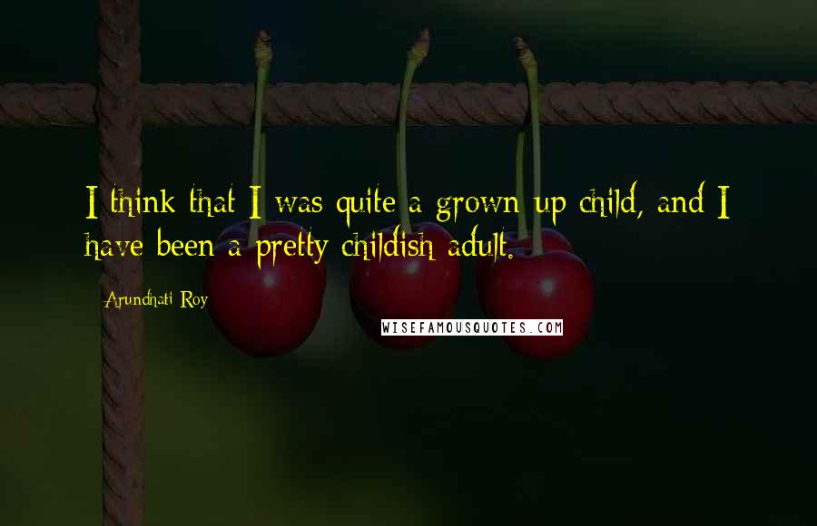 Arundhati Roy Quotes: I think that I was quite a grown-up child, and I have been a pretty childish adult.