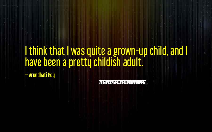 Arundhati Roy Quotes: I think that I was quite a grown-up child, and I have been a pretty childish adult.