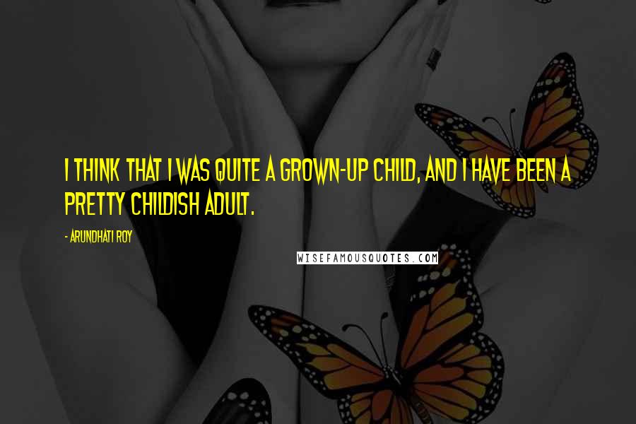 Arundhati Roy Quotes: I think that I was quite a grown-up child, and I have been a pretty childish adult.