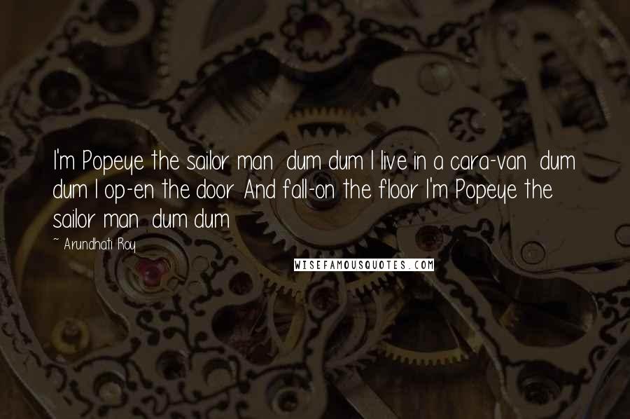 Arundhati Roy Quotes: I'm Popeye the sailor man dum dum I live in a cara-van dum dum I op-en the door And fall-on the floor I'm Popeye the sailor man dum dum