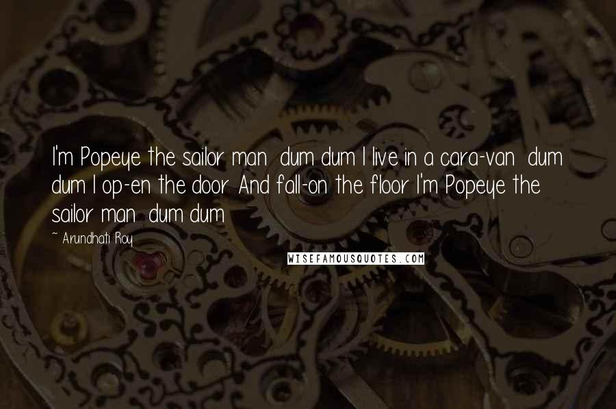 Arundhati Roy Quotes: I'm Popeye the sailor man  dum dum I live in a cara-van  dum dum I op-en the door And fall-on the floor I'm Popeye the sailor man  dum dum