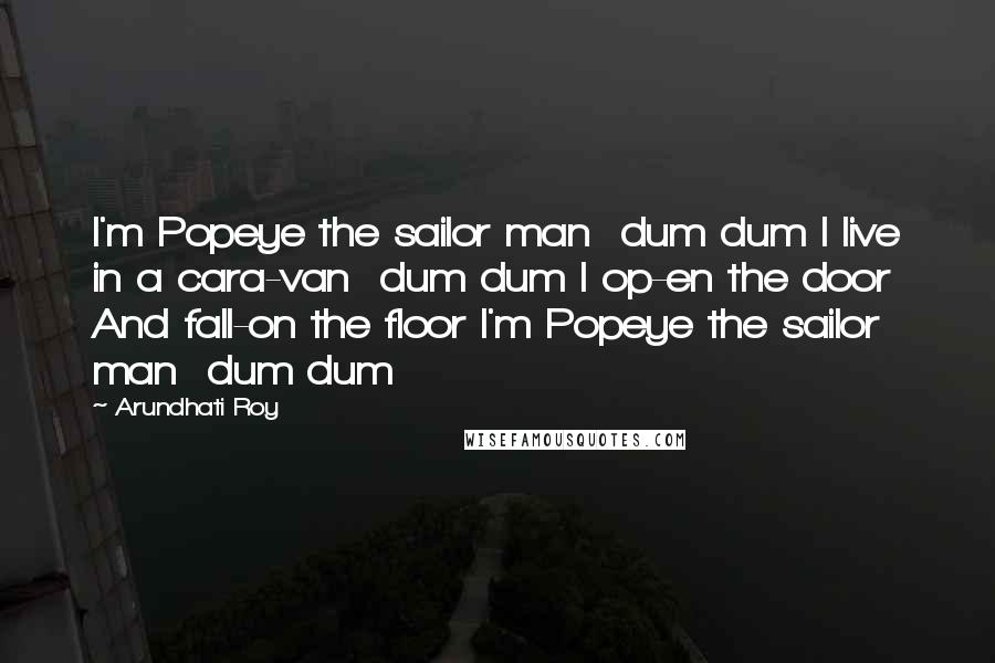 Arundhati Roy Quotes: I'm Popeye the sailor man dum dum I live in a cara-van dum dum I op-en the door And fall-on the floor I'm Popeye the sailor man dum dum