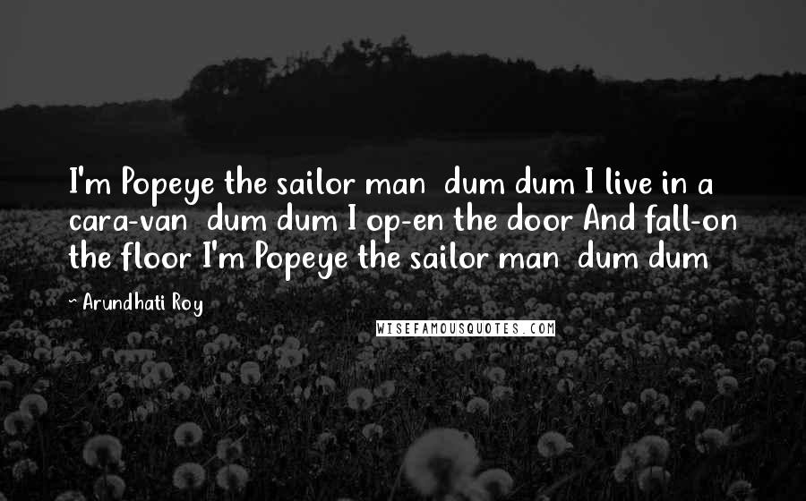 Arundhati Roy Quotes: I'm Popeye the sailor man dum dum I live in a cara-van dum dum I op-en the door And fall-on the floor I'm Popeye the sailor man dum dum