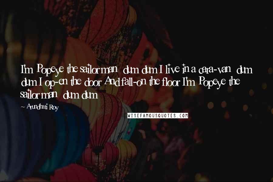 Arundhati Roy Quotes: I'm Popeye the sailor man dum dum I live in a cara-van dum dum I op-en the door And fall-on the floor I'm Popeye the sailor man dum dum
