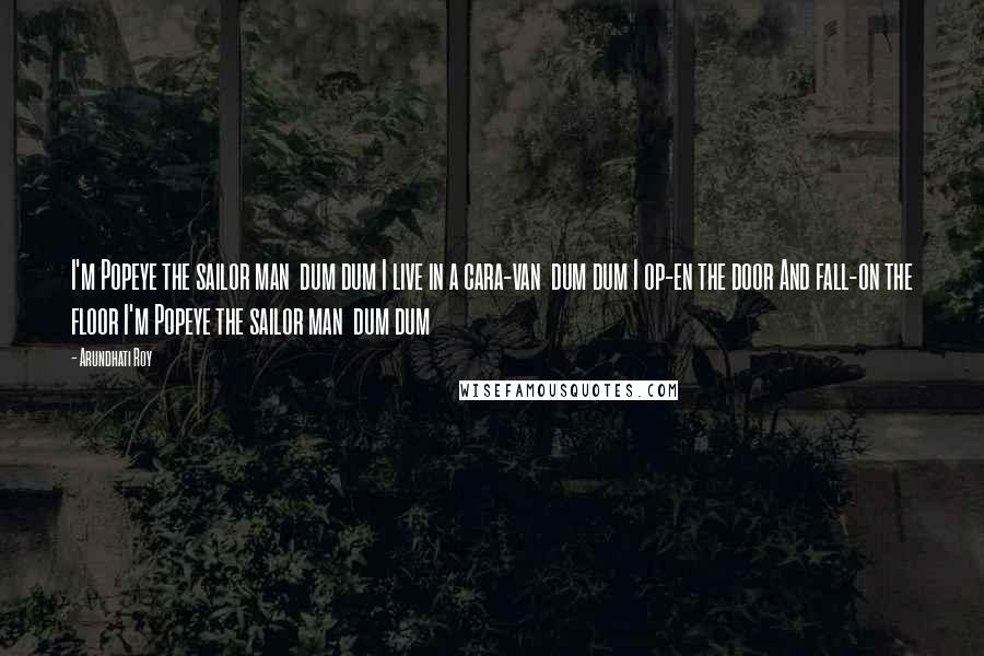 Arundhati Roy Quotes: I'm Popeye the sailor man dum dum I live in a cara-van dum dum I op-en the door And fall-on the floor I'm Popeye the sailor man dum dum