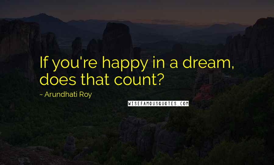Arundhati Roy Quotes: If you're happy in a dream, does that count?