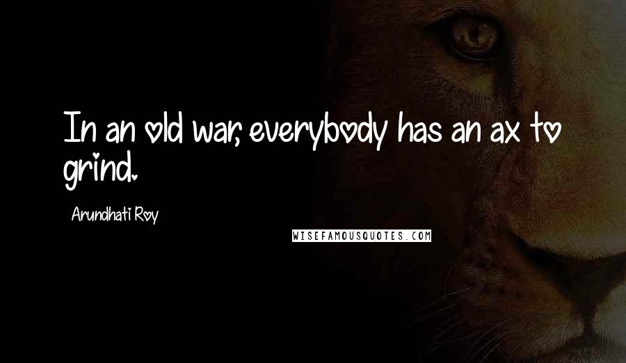 Arundhati Roy Quotes: In an old war, everybody has an ax to grind.