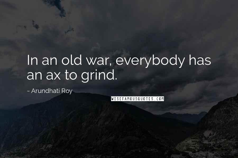 Arundhati Roy Quotes: In an old war, everybody has an ax to grind.