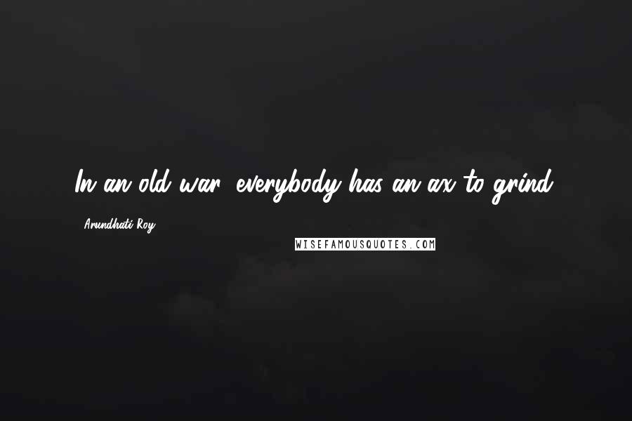 Arundhati Roy Quotes: In an old war, everybody has an ax to grind.