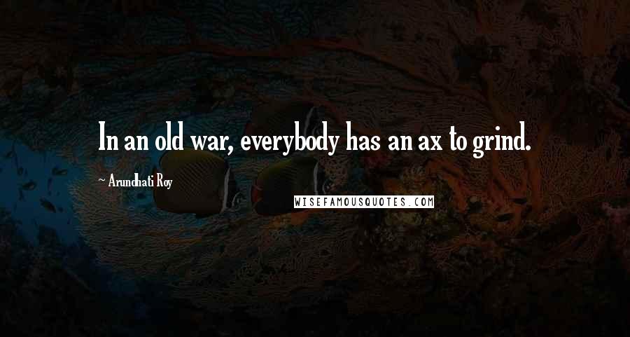 Arundhati Roy Quotes: In an old war, everybody has an ax to grind.