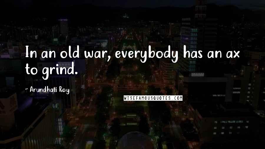 Arundhati Roy Quotes: In an old war, everybody has an ax to grind.