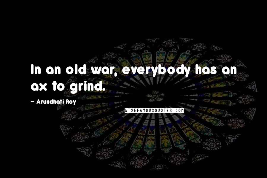 Arundhati Roy Quotes: In an old war, everybody has an ax to grind.